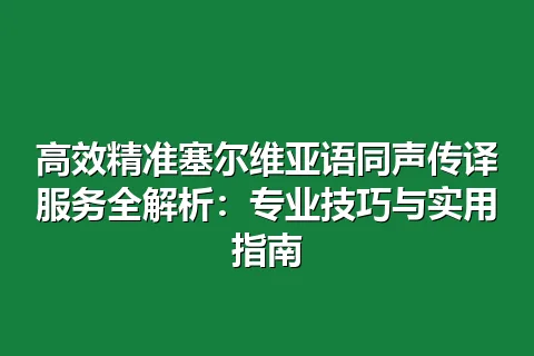 高效精准塞尔维亚语同声传译服务全解析：专业技巧与实用指南