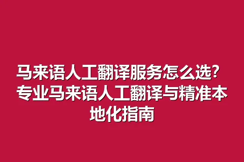 马来语人工翻译服务怎么选？专业马来语人工翻译与精准本地化指南