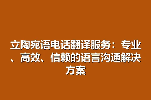 立陶宛语电话翻译服务：专业、高效、信赖的语言沟通解决方案