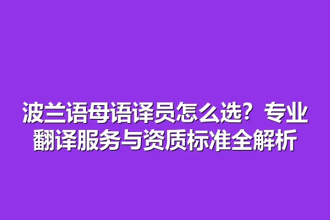 波兰语母语译员怎么选？专业翻译服务与资质标准全解析