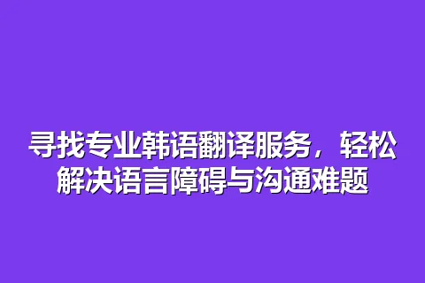 寻找专业韩语翻译服务，轻松解决语言障碍与沟通难题
