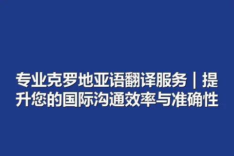 专业克罗地亚语翻译服务 | 提升您的国际沟通效率与准确性