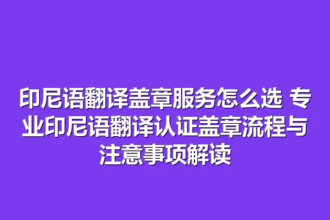 印尼语翻译盖章服务怎么选 专业印尼语翻译认证盖章流程与注意事项解读
