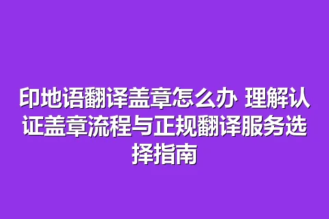 印地语翻译盖章怎么办 理解认证盖章流程与正规翻译服务选择指南