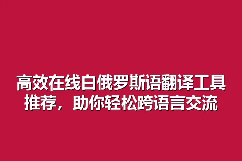 高效在线白俄罗斯语翻译工具推荐，助你轻松跨语言交流