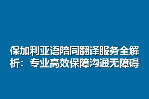 保加利亚语陪同翻译服务全解析：专业高效保障沟通无障碍