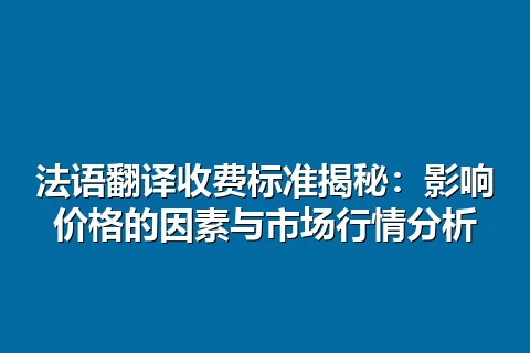 法语翻译收费标准揭秘:影响价格的因素与市场行情分析