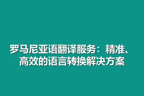 罗马尼亚语翻译服务:精准、高效的语言转换解决方案