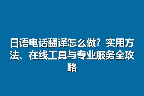 日语电话翻译怎么做？实用方法、在线工具与专业服务全攻略