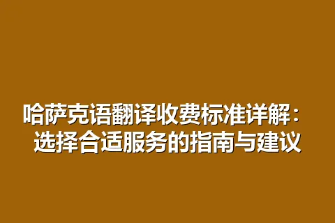 哈萨克语翻译收费标准详解：选择合适服务的指南与建议