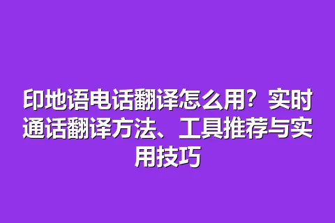 印地语电话翻译怎么用？实时通话翻译方法、工具推荐与实用技巧