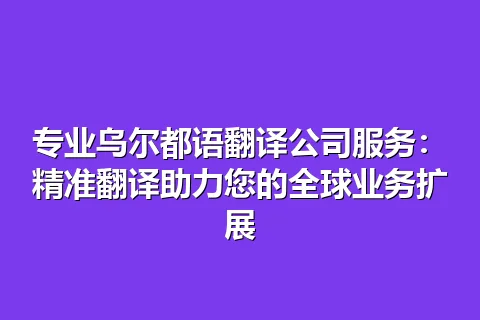 专业乌尔都语翻译公司服务：精准翻译助力您的全球业务扩展