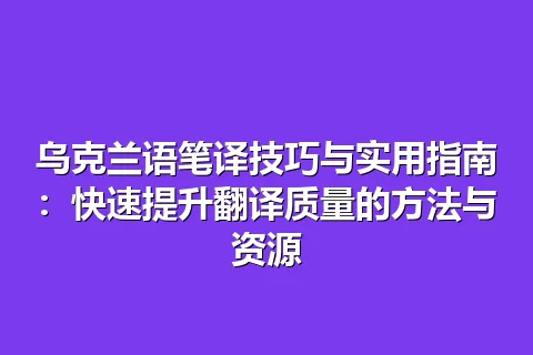 乌克兰语笔译技巧与实用指南：快速提升翻译质量的方法与资源