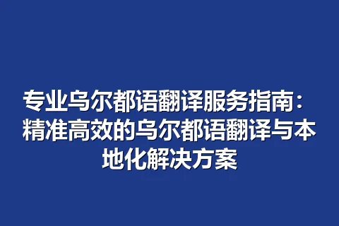 专业乌尔都语翻译服务指南:精准高效的乌尔都语翻译与本地化解决方案