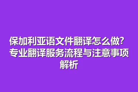 保加利亚语文件翻译怎么做？专业翻译服务流程与注意事项解析