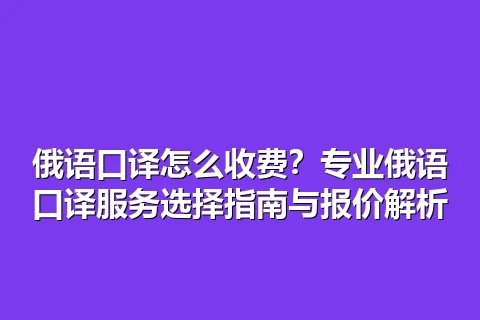 俄语口译怎么收费?专业俄语口译服务选择指南与报价解析