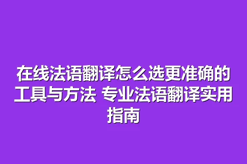 在线法语翻译怎么选更准确的工具与方法 专业法语翻译实用指南