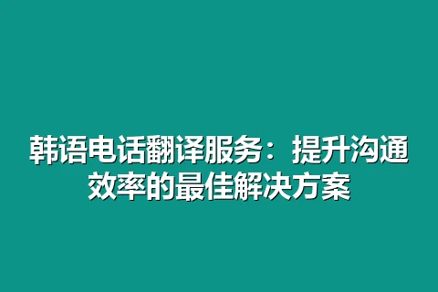 韩语电话翻译服务:提升沟通效率的最佳解决方案