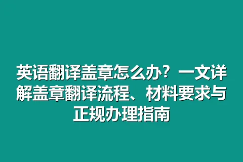 英语翻译盖章怎么办？一文详解盖章翻译流程、材料要求与正规办理指南