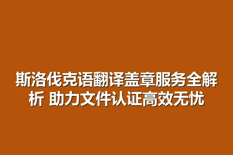 斯洛伐克语翻译盖章服务全解析 助力文件认证高效无忧