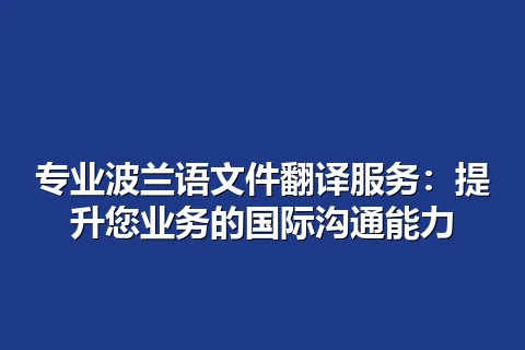 专业波兰语文件翻译服务：提升您业务的国际沟通能力