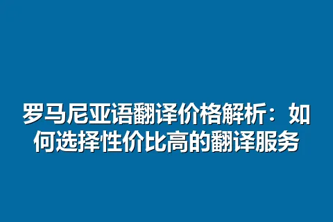 罗马尼亚语翻译价格解析：如何选择性价比高的翻译服务