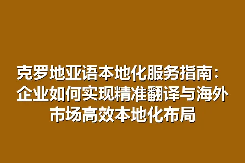 克罗地亚语本地化服务指南:企业如何实现精准翻译与海外市场高效本地化布局