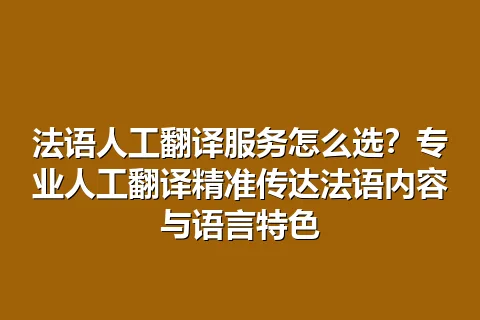 法语人工翻译服务怎么选？专业人工翻译精准传达法语内容与语言特色