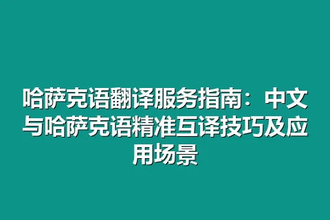哈萨克语翻译服务指南：中文与哈萨克语精准互译技巧及应用场景