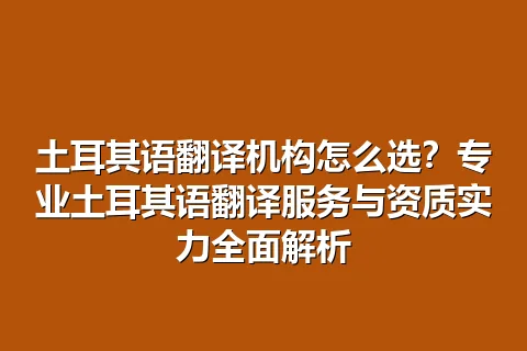 土耳其语翻译机构怎么选？专业土耳其语翻译服务与资质实力全面解析