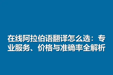在线阿拉伯语翻译怎么选：专业服务、价格与准确率全解析