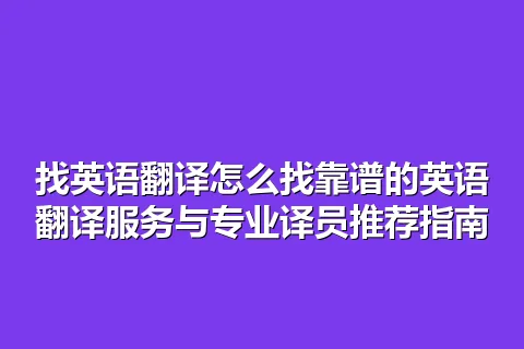 找英语翻译怎么找靠谱的英语翻译服务与专业译员推荐指南