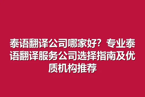 泰语翻译公司哪家好?专业泰语翻译服务公司选择指南及优质机构推荐