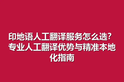 印地语人工翻译服务怎么选？专业人工翻译优势与精准本地化指南
