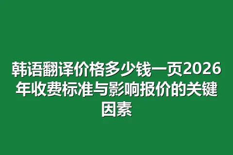 韩语翻译价格多少钱一页2026年收费标准与影响报价的关键因素