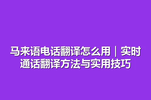 马来语电话翻译怎么用｜实时通话翻译方法与实用技巧