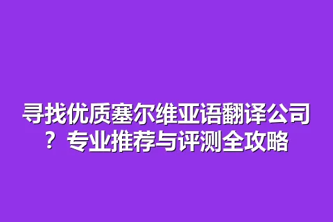 寻找优质塞尔维亚语翻译公司？专业推荐与评测全攻略