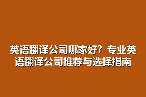 英语翻译公司哪家好？专业英语翻译公司推荐与选择指南