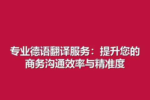 专业德语翻译服务：提升您的商务沟通效率与精准度