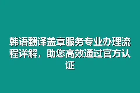 韩语翻译盖章服务专业办理流程详解，助您高效通过官方认证