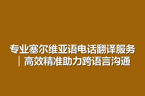 专业塞尔维亚语电话翻译服务｜高效精准助力跨语言沟通