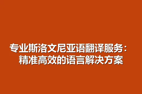 专业斯洛文尼亚语翻译服务：精准高效的语言解决方案