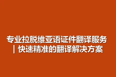 专业拉脱维亚语证件翻译服务 | 快速精准的翻译解决方案