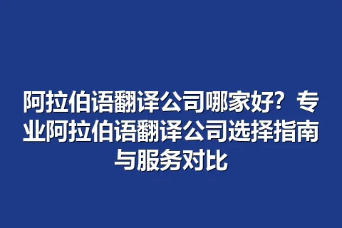 阿拉伯语翻译公司哪家好?专业阿拉伯语翻译公司选择指南与服务对比