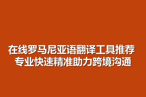 在线罗马尼亚语翻译工具推荐 专业快速精准助力跨境沟通