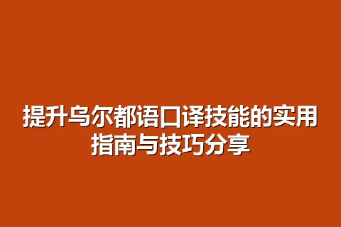 提升乌尔都语口译技能的实用指南与技巧分享