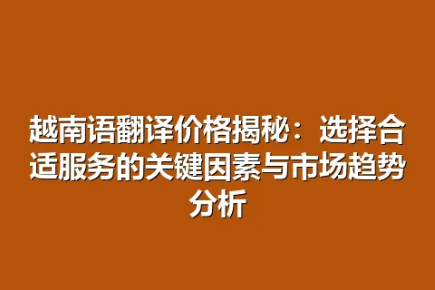 越南语翻译价格揭秘：选择合适服务的关键因素与市场趋势分析
