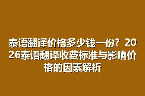 泰语翻译价格多少钱一份？2026泰语翻译收费标准与影响价格的因素解析