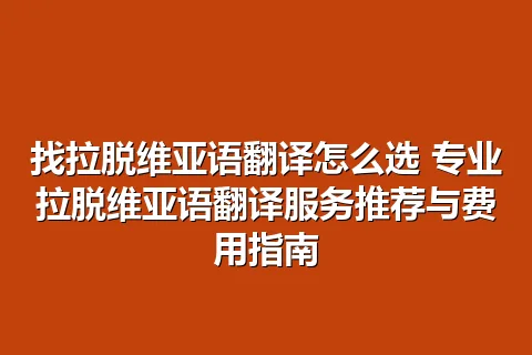 找拉脱维亚语翻译怎么选 专业拉脱维亚语翻译服务推荐与费用指南