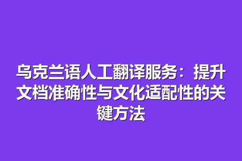 乌克兰语人工翻译服务：提升文档准确性与文化适配性的关键方法
